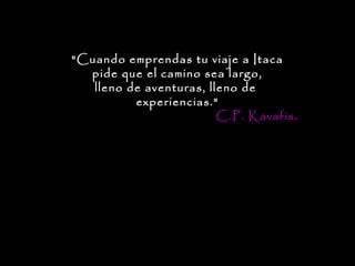 "Cuando emprendas tu viaje a Itaca
  pide que el camino sea largo,
   lleno de aventuras, lleno de
          experiencias."
                         C.P. Kavafis.
 