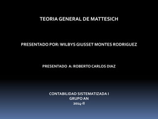TEORIA GENERAL DE MATTESICH
PRESENTADO POR:WILBYS GIUSSET MONTES RODRIGUEZ
PRESENTADO A: ROBERTO CARLOS DIAZ
CONTABILIDAD SISTEMATIZADA I
GRUPO AN
2014-II
 