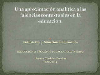 Análisis Op. 3: Situación Problemática 
INDUCCION A PROCESOS PEDAGOGICOS (826055) 
Hernán Córdoba Escobar 
SENA 2014 
 
