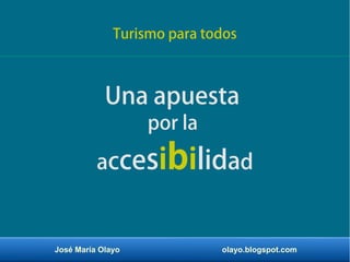 José María Olayo olayo.blogspot.com
Una apuesta
por la
accesibilidad
Turismo para todos
 