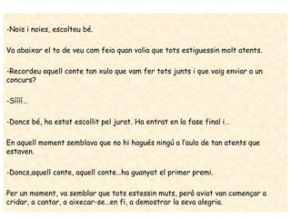 -Nois i noies, escolteu bé.
Va abaixar el to de veu com feia quan volia que tots estiguessin molt atents.
-Recordeu aquell...