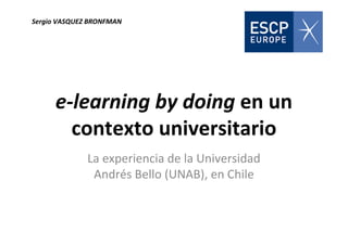 e-learning by doing en un
contexto universitario
La experiencia de la Universidad
Andrés Bello (UNAB), en Chile
Sergio VASQUEZ BRONFMAN
 