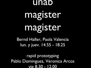 unab
      magister
      magister
  Bernd Haller, Paola Valencia
   lun. y juev. 14.55 - 18.25

       rapid prototyping
Pablo Dominguez, Veronica Arcos
        vie 8.30 - 12.00
 