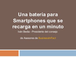 Una batería para
Smartphones que se
recarga en un minuto
Iván Bedia - Presidente del consejo
de Asesores de BusinessInFact
 