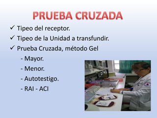  Tipeo del receptor.
 Tipeo de la Unidad a transfundir.
 Prueba Cruzada, método Gel
   - Mayor.
   - Menor.
   - Autotestigo.
   - RAI - ACI
 