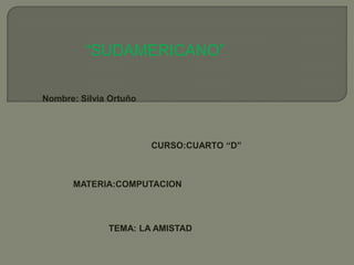 “SUDAMERICANO” Nombre: Silvia Ortuño CURSO:CUARTO “D” MATERIA:COMPUTACION TEMA: LA AMISTAD 