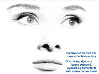 Por favor envía esto a 5 mujeres fantásticas hoy. Si lo haces, algo muy  bueno sucederá: Ayudarás a aumentar la auto estima de una mujer. 