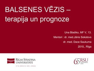 1
BALSENES VĒZIS –
terapija un prognoze
Una Bladiko, MF V, 13.
Mentori : dr. med.Jānis Sokolovs
dr. med. Dace Saukuma
2015., Rīga
 