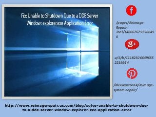 /pages/Reimage-
Repair-
Tool/146067679756649
0
u/6/b/11182506649655
2219944
/alexwaston14/reimage-
system-repair/
http://www.reimagerepair.us.com/blog/solve-unable-to-shutdown-due-
to-a-dde-server-window-explorer-exe-application-error
 