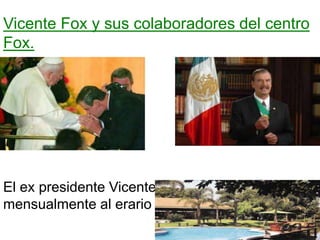 Vicente Fox y sus colaboradores del centro
Fox.
El ex presidente Vicente Fox cuesta
mensualmente al erario 471,724 pesos…
 