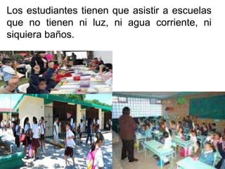 Los estudiantes tienen que asistir a escuelas
que no tienen ni luz, ni agua corriente, ni
siquiera baños.
 