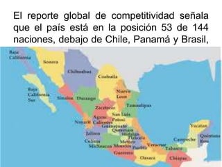 El reporte global de competitividad señala
que el país está en la posición 53 de 144
naciones, debajo de Chile, Panamá y Brasil,
en América Latina.
 
