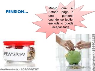 PENSION…
Monto que el
Estado paga a
una persona
cuando se jubila,
enviuda o queda
incapacitada.
 