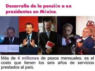 Desarrollo de la pensión a ex
presidentes en México.
Más de 4 millones de pesos mensuales, es el
costo que tienen los seis años de servicios
prestados al país.
 