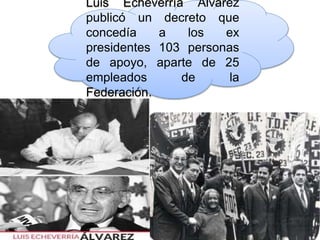 Luis Echeverría Álvarez
publicó un decreto que
concedía a los ex
presidentes 103 personas
de apoyo, aparte de 25
empleados de la
Federación.
 
