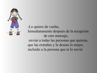 - Lo quiero de vuelta, Inmediatamente después de la recepción de este mensaje, enviar a todas las personas que quieras, que las extrañes y le desees lo mejor, incluido a la persona que te lo envió.