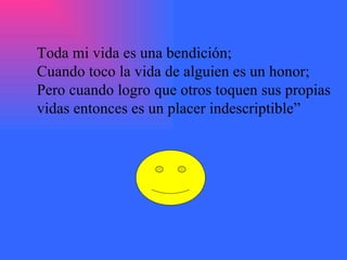 Toda mi vida es una bendición; Cuando toco la vida de alguien es un honor; Pero cuando logro que otros toquen sus propias vidas entonces es un placer indescriptible”  