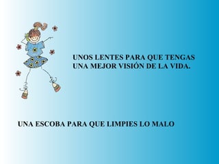 UNOS LENTES PARA QUE TENGAS  UNA MEJOR VISIÓN DE LA VIDA. UNA ESCOBA PARA QUE LIMPIES LO MALO 