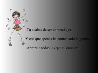 -Tu acabas de ser abrazado(a).-  Y eso que apenas ha comenzado la guerra  -Abraza a todos los que tu conoces.- 