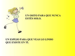 UN OSITO PARA QUE NUNCA
ESTÉS SOLO.
UN ESPEJO PARA QUE VEAS LO LINDO
QUE EXISTE EN TÍ.