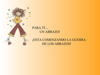 PARA TÍ....
UN ABRAZO!
¡ESTA COMENZANDO LA GUERRA
DE LOS ABRAZOS!
 