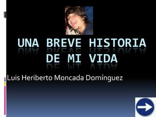 UNA BREVE HISTORIA
      DE MI VIDA
Luis Heriberto Moncada Domínguez
 