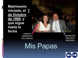 Matrimonio
iniciado, el 7
de Octubre
de 1989, y
que sigue
hasta la
fecha
          Lorena
        Domínguez     Heriberto
        Villarreal    Moncada
                       Medrano


          Mis Papas
 