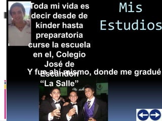 Toda mi vida es
 decir desde de
                    Mis
  kínder hasta   Estudios
  preparatoria
curse la escuela
 en el, Colegio
     José de
Y fue ahí mismo, donde me gradué
    Escandón
    “La Salle”
 