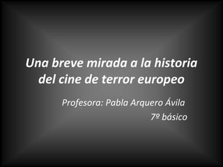 Una breve mirada a la historia
del cine de terror europeo
Profesora: Pabla Arquero Ávila
7º básico
 