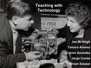 Teaching with Technology Joe McVeigh Tamara  Á lvarez Carlos Gonzalez Jorge Comte Miriam Salazar 