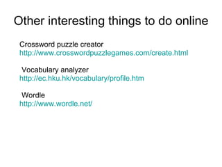 Other interesting things to do online Crossword puzzle creator http://www.crosswordpuzzlegames.com/create.html Vocabulary analyzer http://ec.hku.hk/vocabulary/profile.htm Wordle http://www.wordle.net/ 