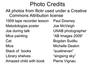 Photo Credits All photos from  flickr  used under a Creative Commons Attribution license  1959 tape recorder lesson Paul Downey Metodologias poster Joe McVeigh Joe during talk UNAB photographer Mice painting “AB Images 2009” Cat Bogdan Suditu Mice Michelle Deakin Stack of  books “austinevan” Library shelves “singsing sky” Amazed child with book Pierre Vignau 