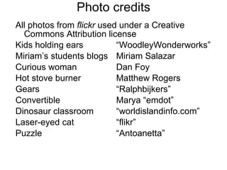 Photo credits All photos from  flickr  used under a Creative Commons Attribution license  Kids holding ears “WoodleyWonderworks” Miriam’s students blogs  Miriam Salazar Curious woman Dan Foy Hot stove burner Matthew Rogers Gears “Ralphbijkers” Convertible Marya “emdot” Dinosaur classroom “worldislandinfo.com” Laser-eyed cat “flikr” Puzzle “Antoanetta” 