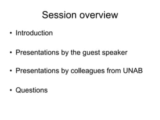 Session overview Introduction Presentations by the guest speaker Presentations by colleagues from UNAB Questions 