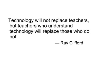 Technology will not replace teachers, but teachers who understand technology will replace those who do not. — Ray Clifford 