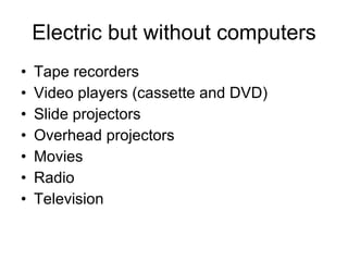 Electric but without computers Tape recorders Video players (cassette and DVD) Slide projectors Overhead projectors Movies Radio Television 
