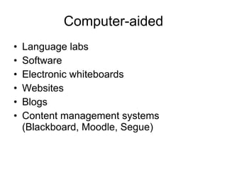 Computer-aided Language labs Software Electronic whiteboards Websites Blogs Content management systems (Blackboard, Moodle, Segue) 