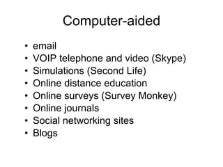 Computer-aided email VOIP telephone and video (Skype)  Simulations (Second Life) Online distance education Online surveys (Survey Monkey) Online journals Social networking sites  Blogs 