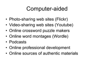 Computer-aided Photo-sharing web sites (Flickr) Video-sharing web sites (Youtube) Online crossword puzzle makers Online word montages (Wordle) Podcasts Online professional development Online sources of authentic materials 
