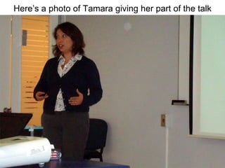 Here’s a photo of Tamara giving her part of the talk 