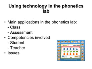 Using technology in the phonetics lab Main applications in the phonetics lab:  - Class  - Assessment Competencies involved - Student - Teacher Issues  