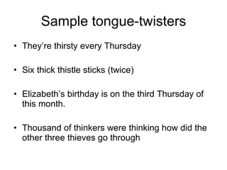 Sample tongue-twisters They’re thirsty every Thursday Six thick thistle sticks (twice) Elizabeth’s birthday is on the third Thursday of this month. Thousand of thinkers were thinking how did the other three thieves go through 