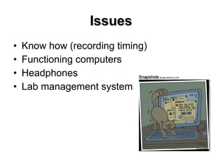 Issues Know how (recording timing) Functioning computers Headphones Lab management system 