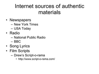 Internet sources of authentic materials Newspapers New York Times USA Today Radio National Public Radio BBC Song Lyrics Film Scripts Drew’s Script-o-rama http://www.script-o-rama.com/ 
