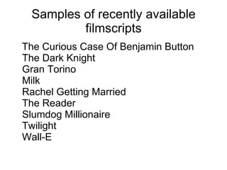 Samples of recently available filmscripts The Curious Case Of Benjamin Button The Dark Knight Gran Torino Milk Rachel Getting Married The Reader Slumdog Millionaire Twilight Wall-E 