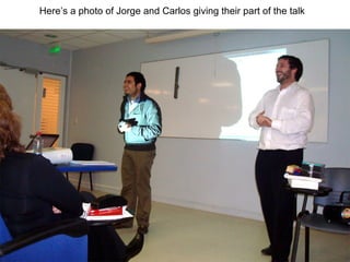 Here’s a photo of Jorge and Carlos giving their part of the talk 
