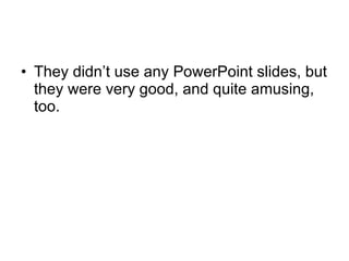 They didn’t use any PowerPoint slides, but they were very good, and quite amusing, too. 