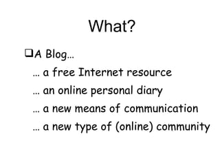 What? A Blog… …  a free Internet resource …  an online personal diary …  a new means of communication …  a new type of (online) community 