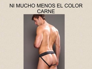 NI MUCHO MENOS EL COLOR CARNE