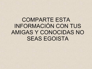 COMPARTE ESTA INFORMACIÓN CON TUS AMIGAS Y CONOCIDAS NO SEAS EGOISTA